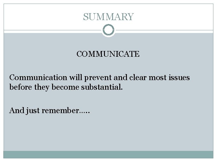 SUMMARY COMMUNICATE Communication will prevent and clear most issues before they become substantial. And