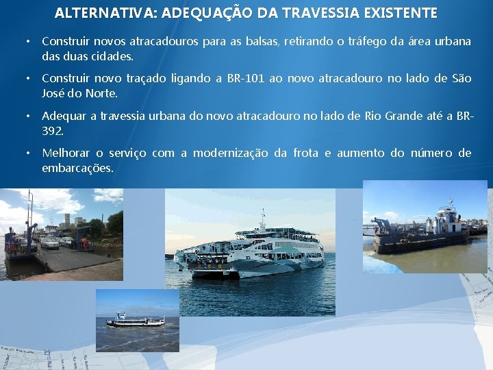 ALTERNATIVA: ADEQUAÇÃO DA TRAVESSIA EXISTENTE • Construir novos atracadouros para as balsas, retirando o ALTERNATIVA: ADEQUAÇÃO DA TRAVESSIA EXISTENTE • Construir novos atracadouros para as balsas, retirando o