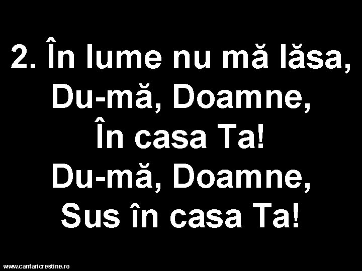 2. În lume nu mă lăsa, Du-mă, Doamne, În casa Ta! Du-mă, Doamne, Sus