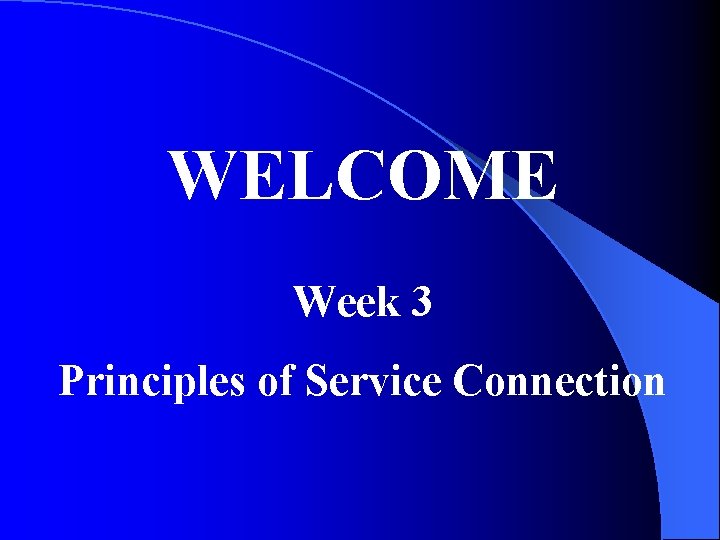 WELCOME Week 3 Principles of Service Connection 
