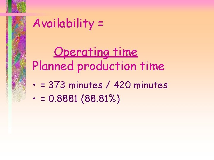 Availability = Operating time Planned production time • = 373 minutes / 420 minutes