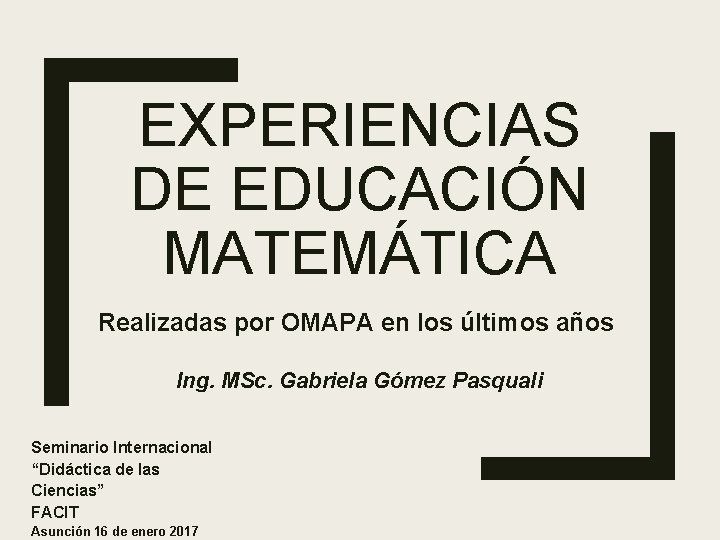 EXPERIENCIAS DE EDUCACIÓN MATEMÁTICA Realizadas por OMAPA en los últimos años Ing. MSc. Gabriela