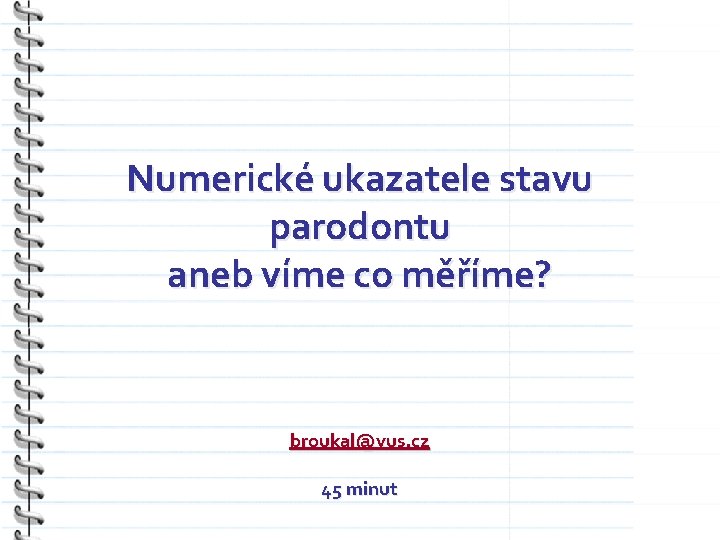 Numerické ukazatele stavu parodontu aneb víme co měříme? broukal@vus. cz 45 minut 