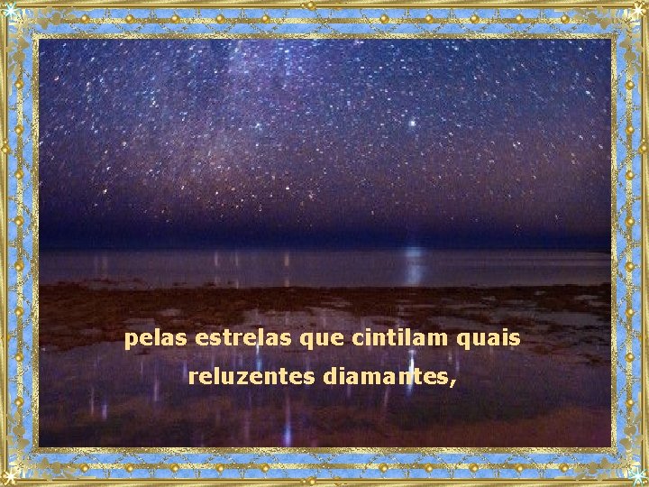 pelas estrelas que cintilam quais reluzentes diamantes, 