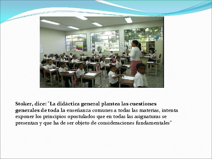 Stoker, dice: "La didáctica general plantea las cuestiones generales de toda la enseñanza comunes