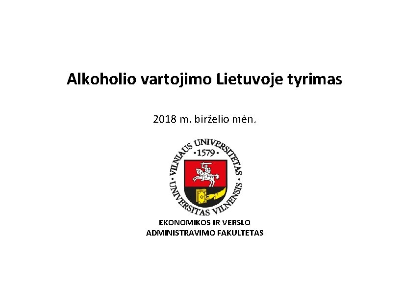 Alkoholio vartojimo Lietuvoje tyrimas 2018 m. birželio mėn. EKONOMIKOS IR VERSLO ADMINISTRAVIMO FAKULTETAS 