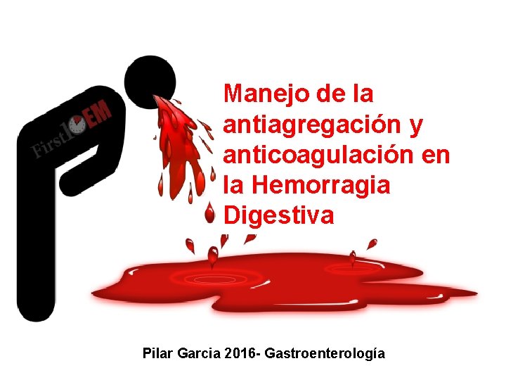 Manejo de la antiagregación y anticoagulación en la Hemorragia Digestiva Pilar Garcia 2016 -