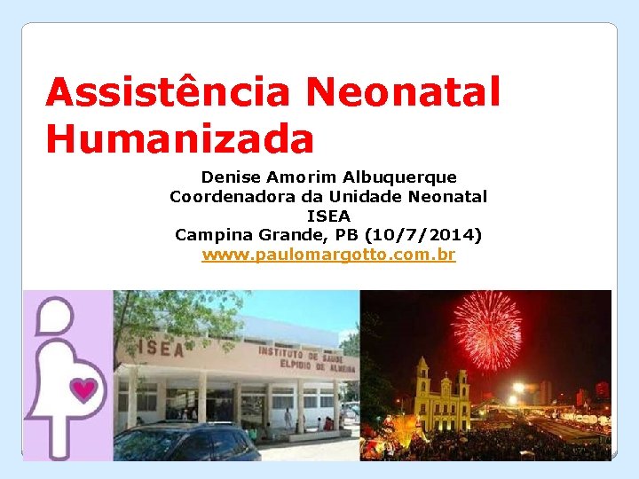Assistência Neonatal Humanizada Denise Amorim Albuquerque Coordenadora da Unidade Neonatal ISEA Campina Grande, PB