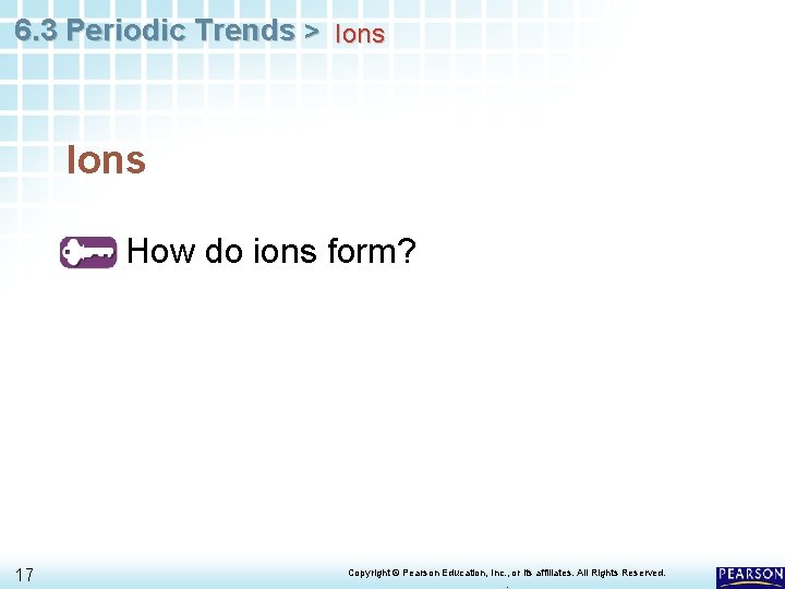 6. 3 Periodic Trends > Ions How do ions form? 17 Copyright © Pearson