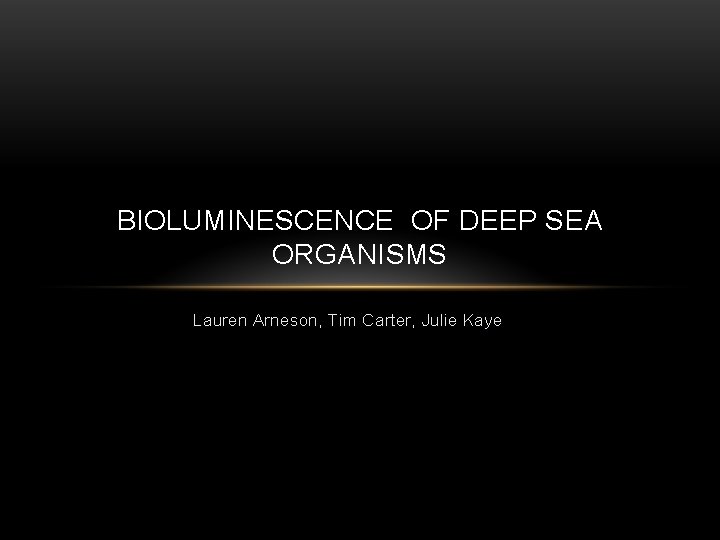 BIOLUMINESCENCE OF DEEP SEA ORGANISMS Lauren Arneson, Tim Carter, Julie Kaye 