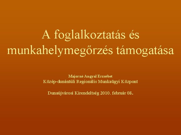 A foglalkoztatás és munkahelymegőrzés támogatása Majorné Angyal Erzsébet Közép-dunántúli Regionális Munkaügyi Központ Dunaújvárosi Kirendeltség