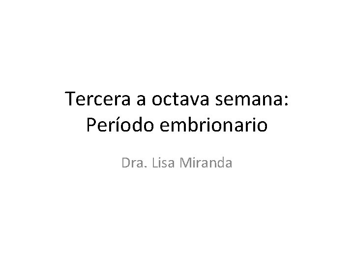 Tercera a octava semana: Período embrionario Dra. Lisa Miranda 