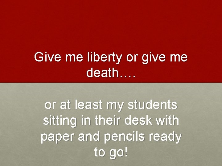 Give me liberty or give me death…. or at least my students sitting in