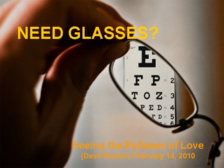 NEED GLASSES? Seeing the Fullness of Love (Dave Walker) February 14, 2010 