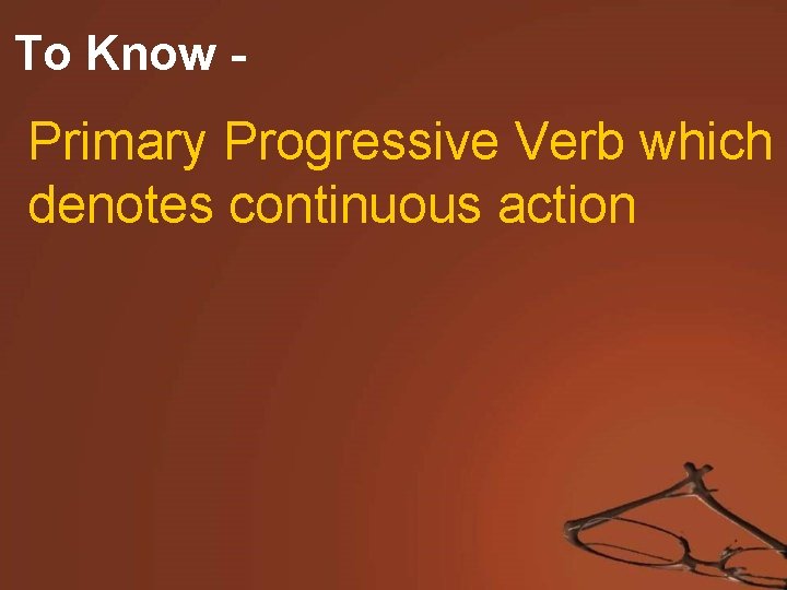 To Know - Primary Progressive Verb which denotes continuous action 