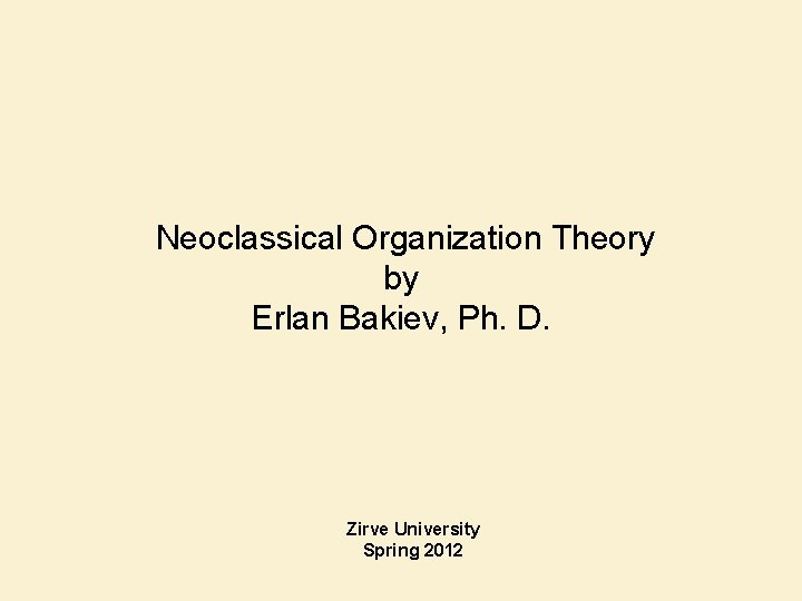 Neoclassical Organization Theory by Erlan Bakiev, Ph. D. Zirve University Spring 2012 