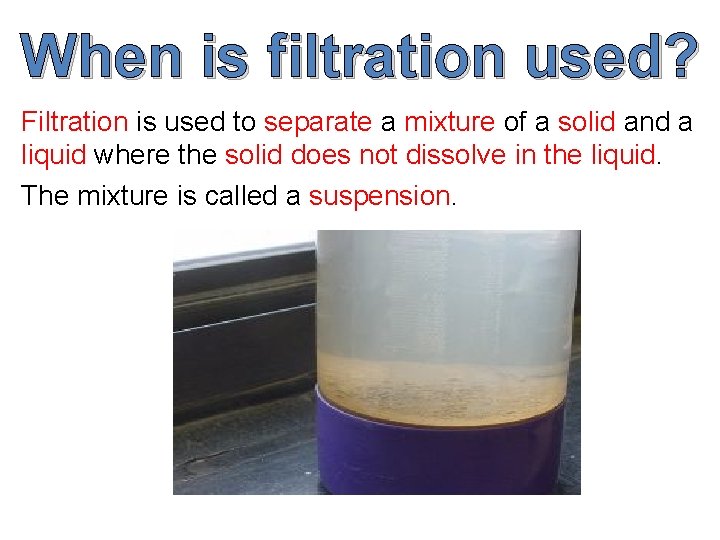 When is filtration used? Filtration is used to separate a mixture of a solid