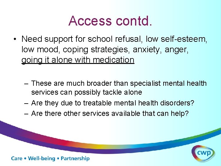 Access contd. • Need support for school refusal, low self-esteem, low mood, coping strategies,