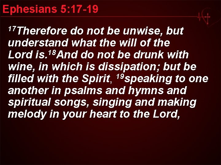 Ephesians 5: 17 -19 17 Therefore do not be unwise, but understand what the