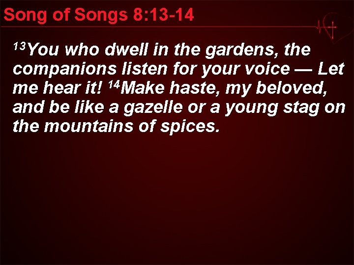 Song of Songs 8: 13 -14 13 You who dwell in the gardens, the