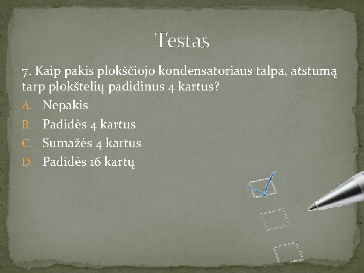 Testas 7. Kaip pakis plokščiojo kondensatoriaus talpa, atstumą tarp plokštelių padidinus 4 kartus? A.