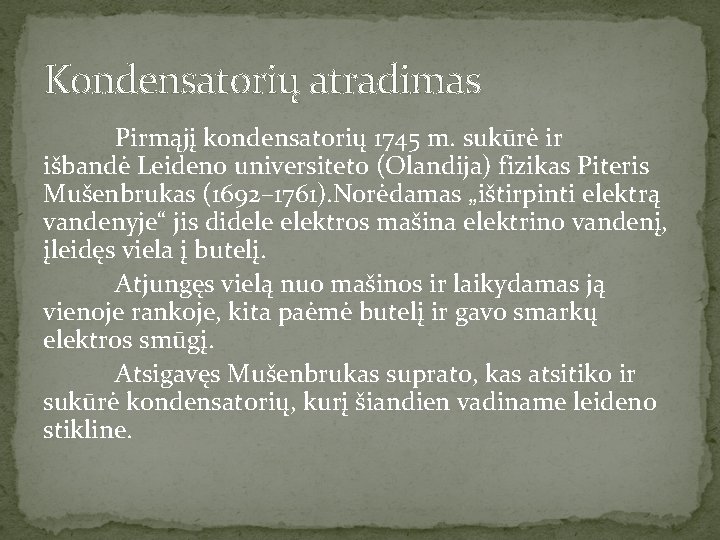 Kondensatorių atradimas Pirmąjį kondensatorių 1745 m. sukūrė ir išbandė Leideno universiteto (Olandija) fizikas Piteris