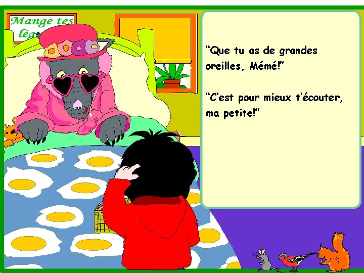 “Que tu as de grandes oreilles, Mémé!” “C’est pour mieux t’écouter, ma petite!” 