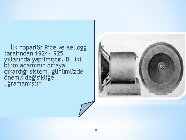 İlk hoparlör Rice ve Kellogg tarafından 1924 -1925 yıllarında yapılmıştır. Bu iki bilim adamının