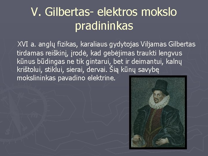 V. Gilbertas- elektros mokslo pradininkas XVI a. anglų fizikas, karaliaus gydytojas Viljamas Gilbertas tirdamas