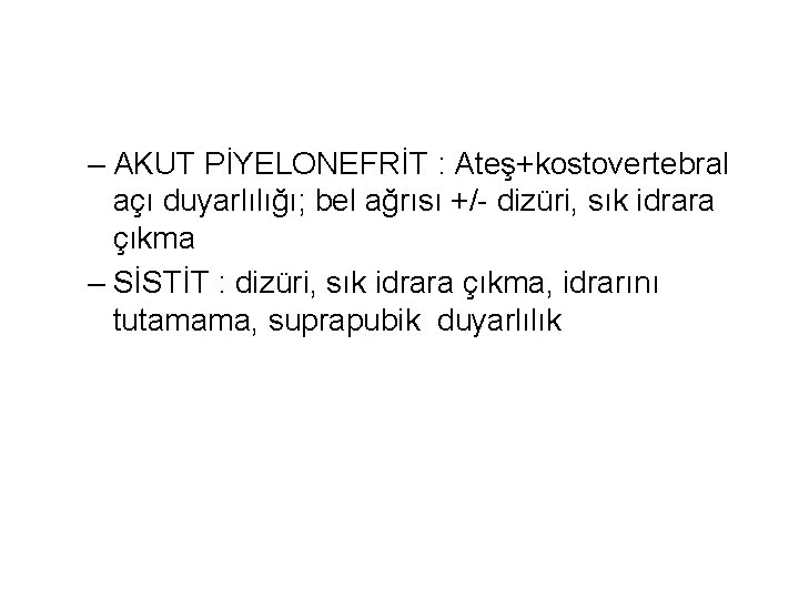 – AKUT PİYELONEFRİT : Ateş+kostovertebral açı duyarlılığı; bel ağrısı +/- dizüri, sık idrara çıkma