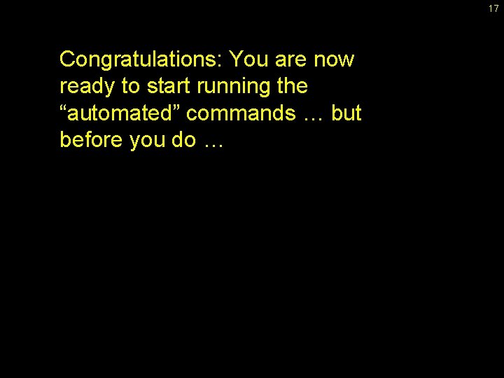 17 Congratulations: You are now ready to start running the “automated” commands … but