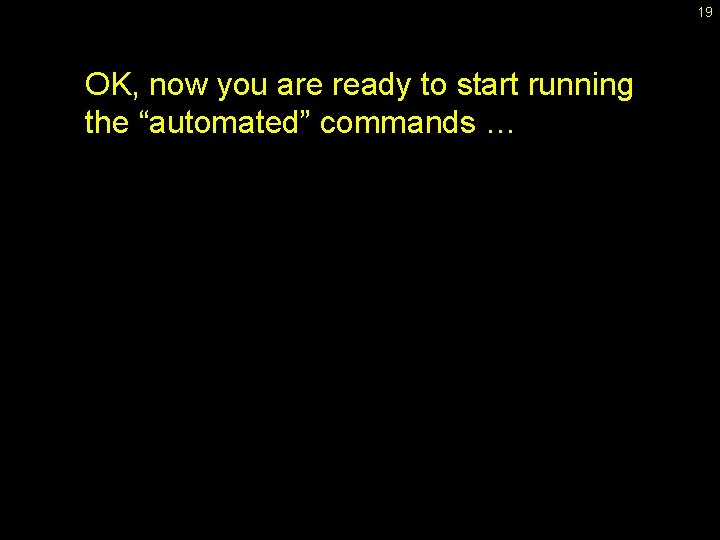 19 OK, now you are ready to start running the “automated” commands … 