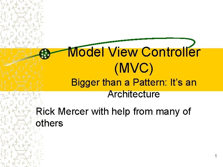 Model View Controller (MVC) Bigger than a Pattern: It’s an Architecture Rick Mercer with