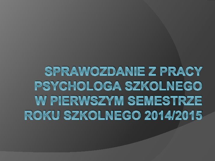 SPRAWOZDANIE Z PRACY PSYCHOLOGA SZKOLNEGO W PIERWSZYM SEMESTRZE ROKU SZKOLNEGO 2014/2015 