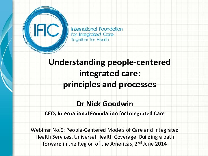 Understanding people-centered integrated care: principles and processes Dr Nick Goodwin CEO, International Foundation for