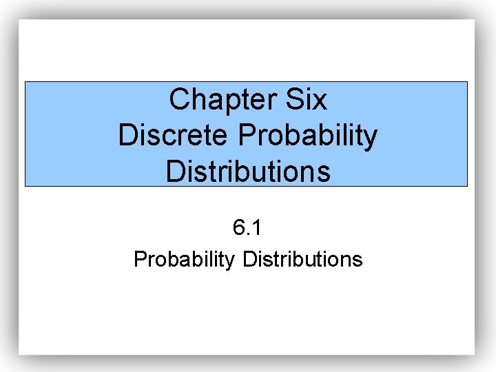 Chapter Six Discrete Probability Distributions 6. 1 Probability Distributions 