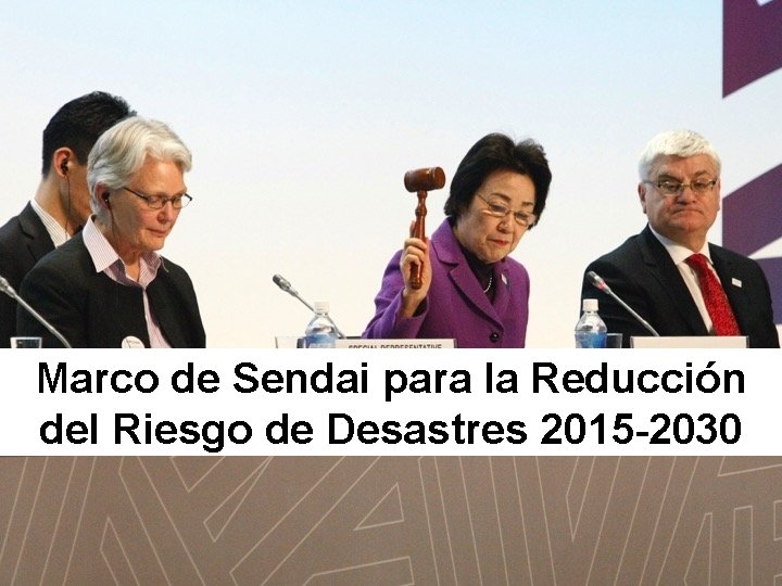 Marco de Sendai para la Reducción del Riesgo de Desastres 2015 -2030 Marco de Sendai para la Reducción del Riesgo de Desastres 2015 -2030