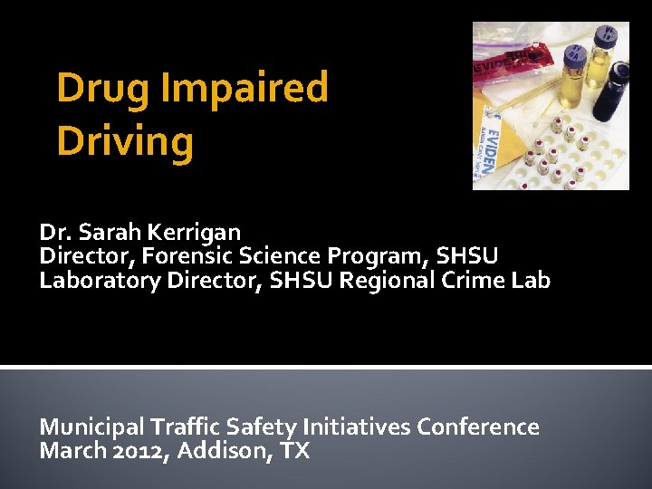 Drug Impaired Driving Dr. Sarah Kerrigan Director, Forensic Science Program, SHSU Laboratory Director, SHSU