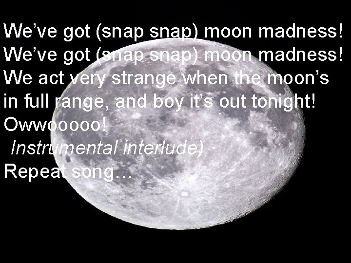 Moon Madness We’ve got (snap) moon madness! We act very strange when the moon’s