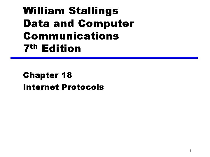 William Stallings Data and Computer Communications 7 th Edition Chapter 18 Internet Protocols 1