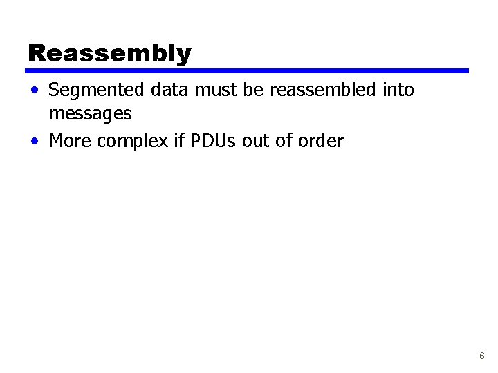 Reassembly • Segmented data must be reassembled into messages • More complex if PDUs