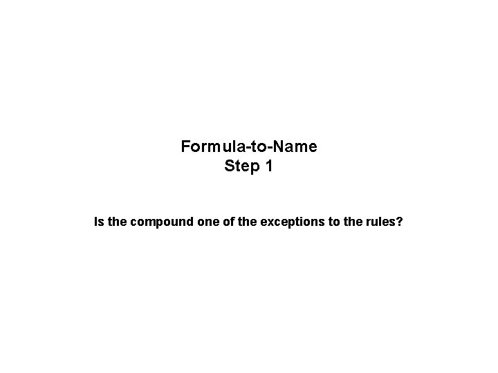 Formula-to-Name Step 1 Is the compound one of the exceptions to the rules? Formula-to-Name Step 1 Is the compound one of the exceptions to the rules?