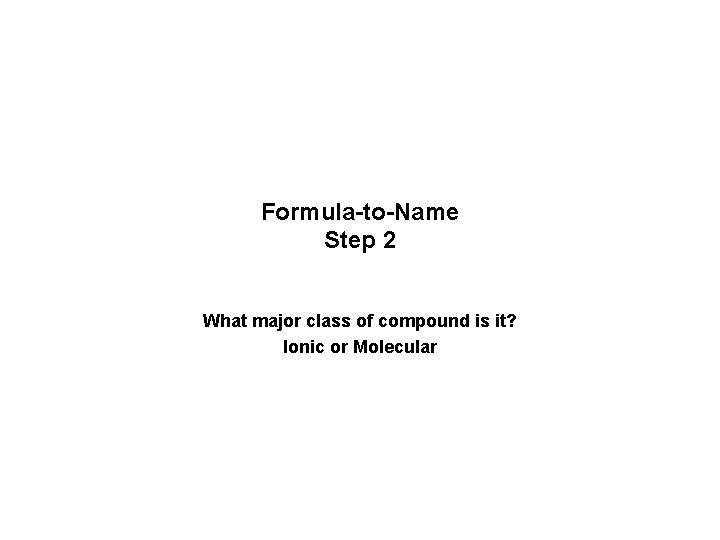 Formula-to-Name Step 2 What major class of compound is it? Ionic or Molecular Formula-to-Name Step 2 What major class of compound is it? Ionic or Molecular