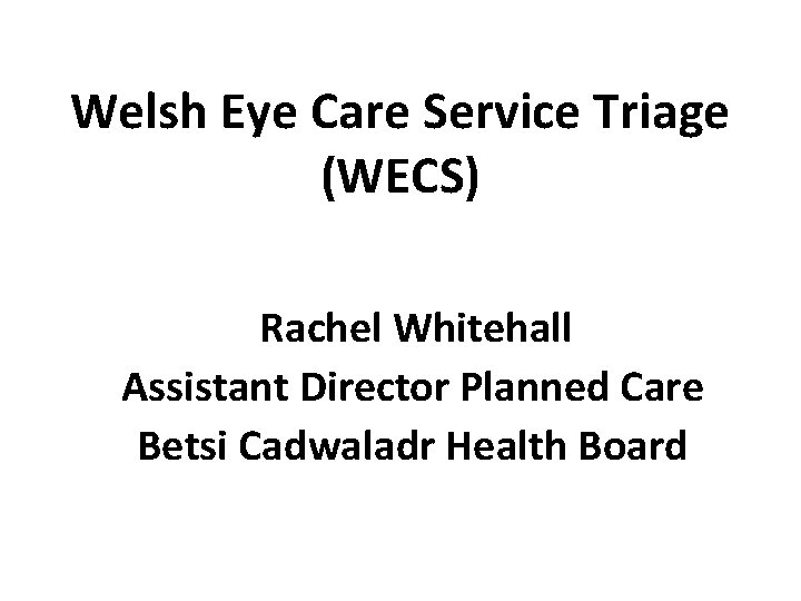 Welsh Eye Care Service Triage (WECS) Rachel Whitehall Assistant Director Planned Care Betsi Cadwaladr