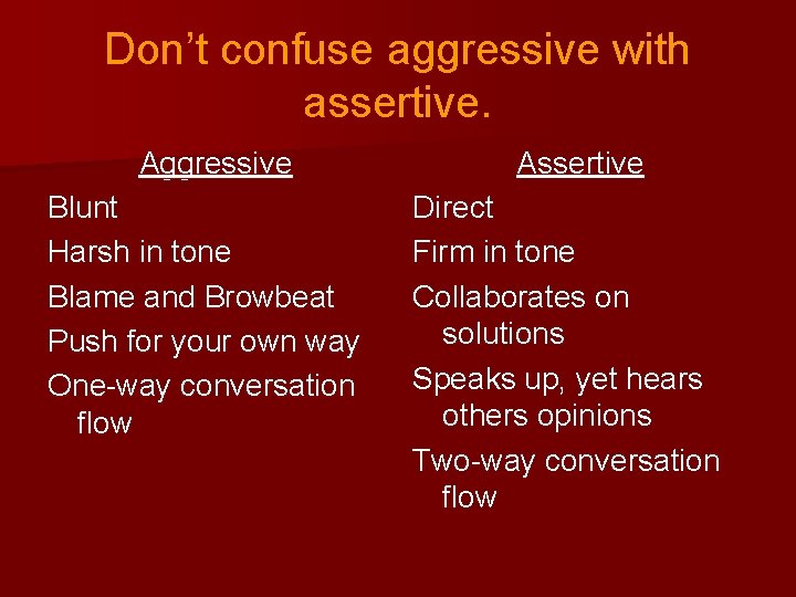 Don’t confuse aggressive with assertive. Aggressive Blunt Harsh in tone Blame and Browbeat Push