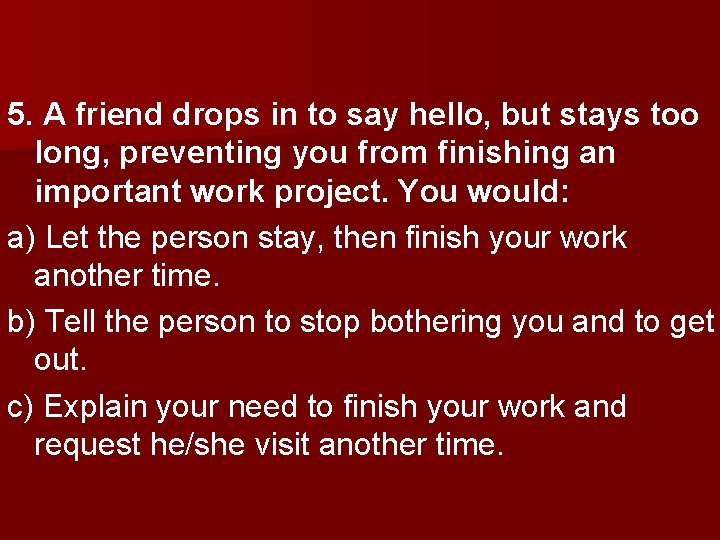 5. A friend drops in to say hello, but stays too long, preventing you