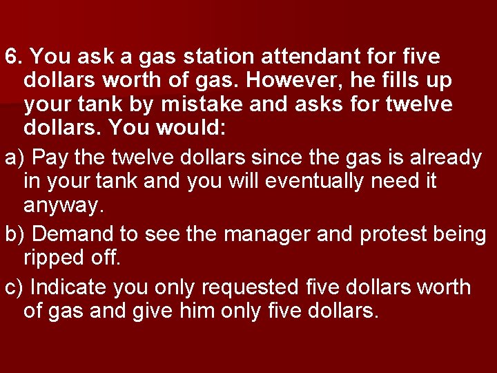 6. You ask a gas station attendant for five dollars worth of gas. However,