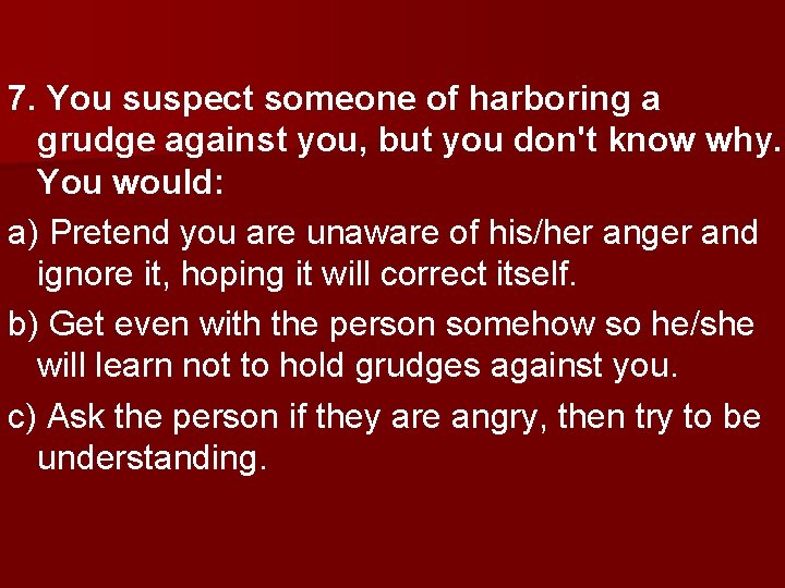 7. You suspect someone of harboring a grudge against you, but you don't know