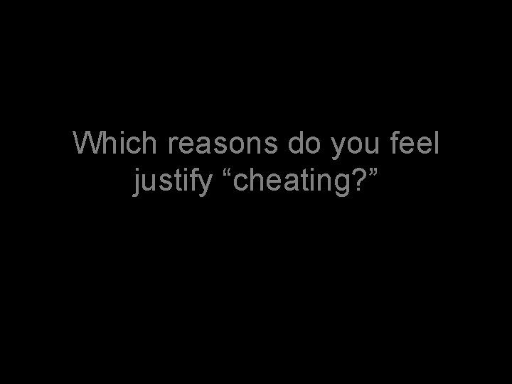 Which reasons do you feel justify “cheating? ” 