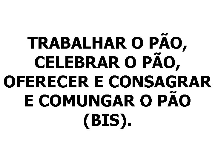 TRABALHAR O PÃO, CELEBRAR O PÃO, OFERECER E CONSAGRAR E COMUNGAR O PÃO (BIS).